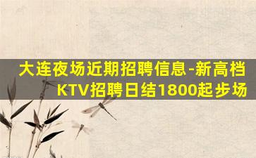 大连夜场近期招聘信息-新高档KTV招聘日结1800起步场