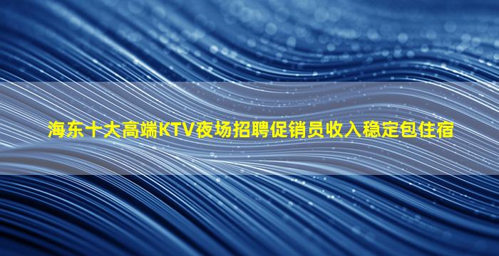 海东十大高端KTV夜场招聘促销员收入稳定包住宿